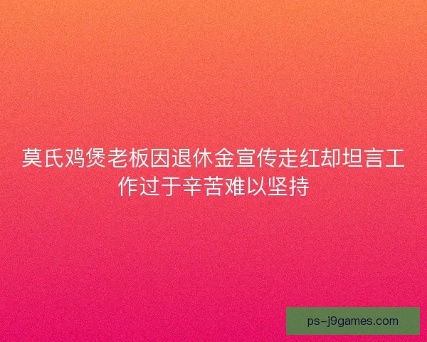 莫氏鸡煲老板因退休金宣传走红却坦言工作过于辛苦难以坚持