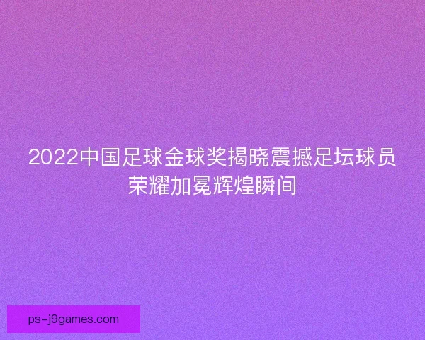 2022中国足球金球奖揭晓震撼足坛球员荣耀加冕辉煌瞬间 2022中国足球金球奖揭晓震撼足坛球员荣耀加冕辉煌瞬间