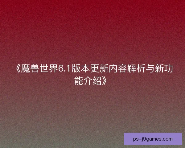 《魔兽世界6.1版本更新内容解析与新功能介绍》