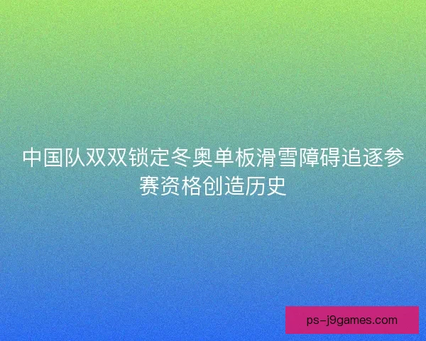 中国队双双锁定冬奥单板滑雪障碍追逐参赛资格创造历史