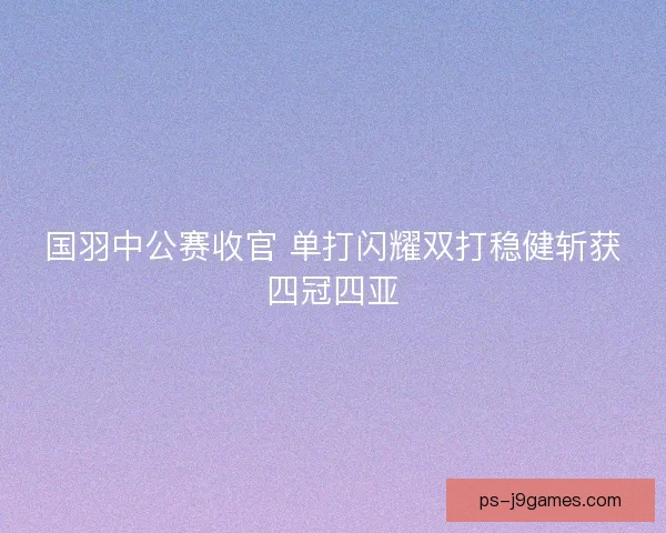 国羽中公赛收官 单打闪耀双打稳健斩获四冠四亚
