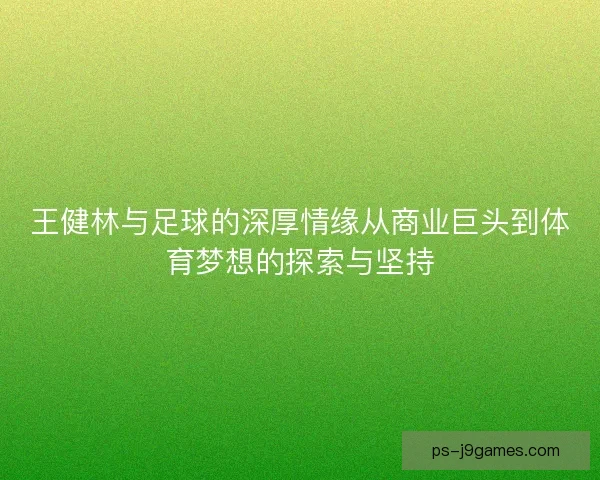 王健林与足球的深厚情缘从商业巨头到体育梦想的探索与坚持