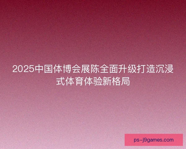 2025中国体博会展陈全面升级打造沉浸式体育体验新格局