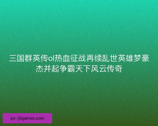 三国群英传ol热血征战再续乱世英雄梦豪杰并起争霸天下风云传奇