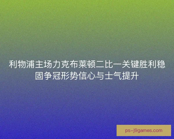 利物浦主场力克布莱顿二比一关键胜利稳固争冠形势信心与士气提升