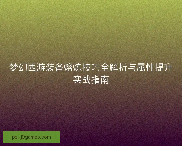 梦幻西游装备熔炼技巧全解析与属性提升实战指南