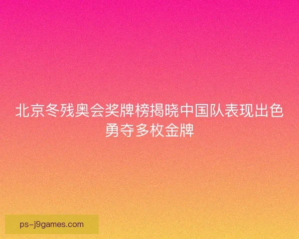 北京冬残奥会奖牌榜揭晓中国队表现出色勇夺多枚金牌