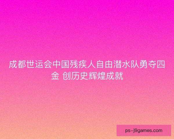 成都世运会中国残疾人自由潜水队勇夺四金 创历史辉煌成就