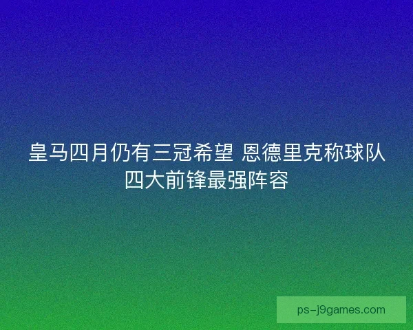 皇马四月仍有三冠希望 恩德里克称球队四大前锋最强阵容