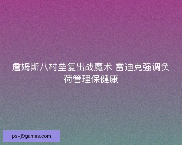 詹姆斯八村垒复出战魔术 雷迪克强调负荷管理保健康