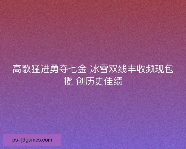 高歌猛进勇夺七金 冰雪双线丰收频现包揽 创历史佳绩