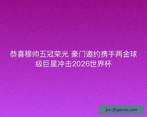 恭喜穆帅五冠荣光 豪门邀约携手两金球级巨星冲击2026世界杯