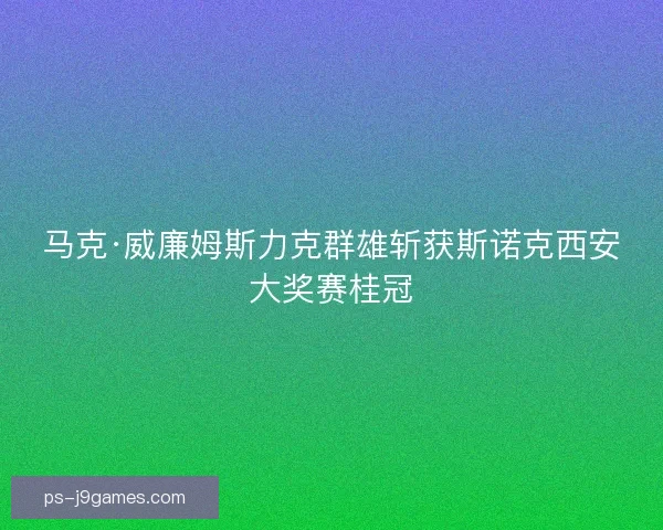 马克·威廉姆斯力克群雄斩获斯诺克西安大奖赛桂冠