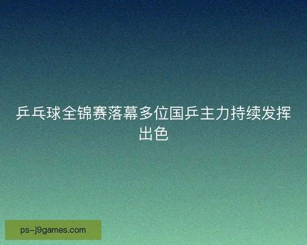 乒乓球全锦赛落幕多位国乒主力持续发挥出色