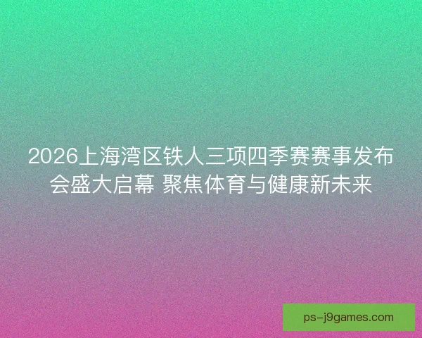 2026上海湾区铁人三项四季赛赛事发布会盛大启幕 聚焦体育与健康新未来