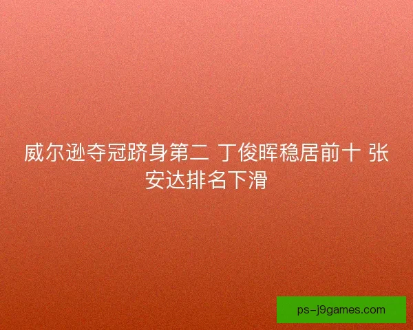 威尔逊夺冠跻身第二 丁俊晖稳居前十 张安达排名下滑