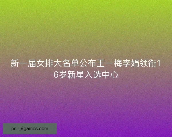 新一届女排大名单公布王一梅李娟领衔16岁新星入选中心