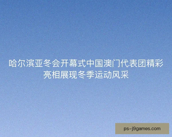 哈尔滨亚冬会开幕式中国澳门代表团精彩亮相展现冬季运动风采