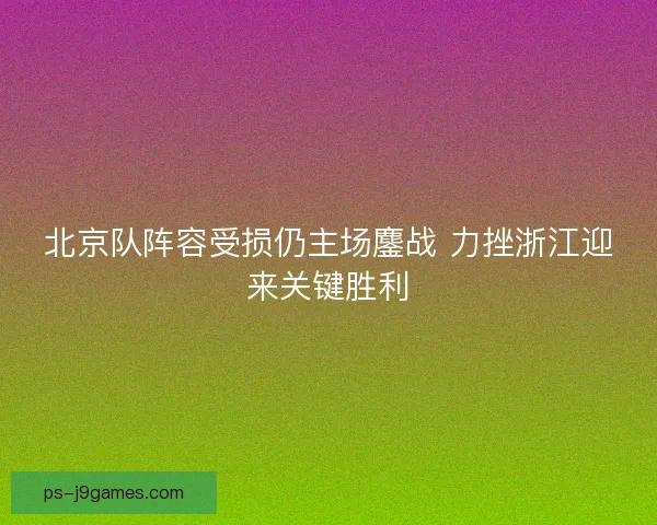 北京队阵容受损仍主场鏖战 力挫浙江迎来关键胜利