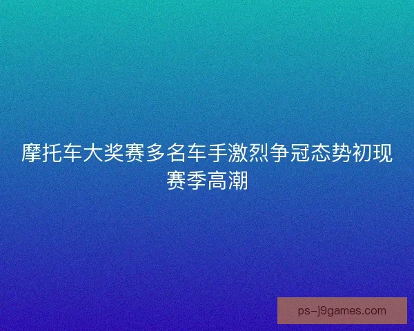 摩托车大奖赛多名车手激烈争冠态势初现赛季高潮